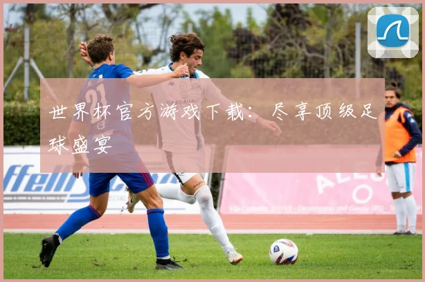 世界杯官方游戏下载：尽享顶级足球盛宴