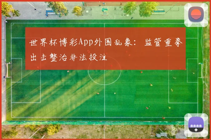 世界杯博彩App外围乱象：监管重拳出击整治非法投注