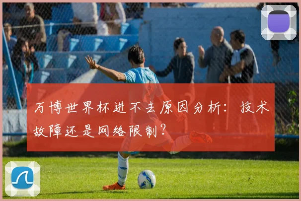 万博世界杯进不去原因分析：技术故障还是网络限制？