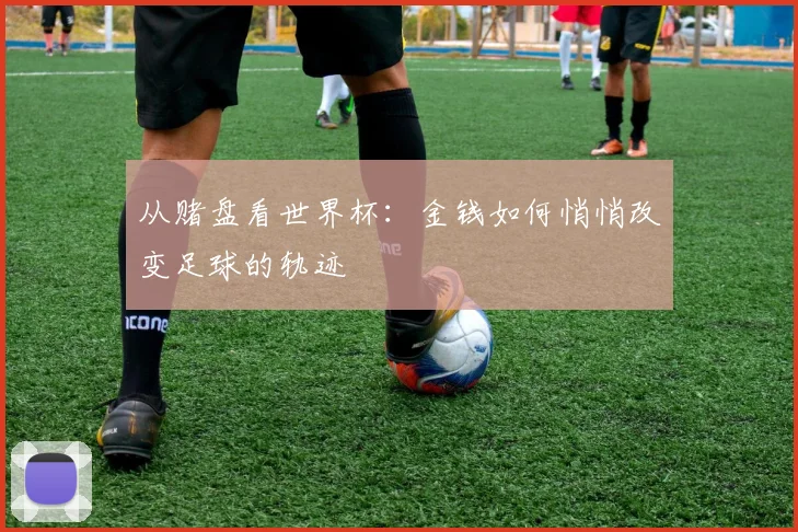 从赌盘看世界杯：金钱如何悄悄改变足球的轨迹