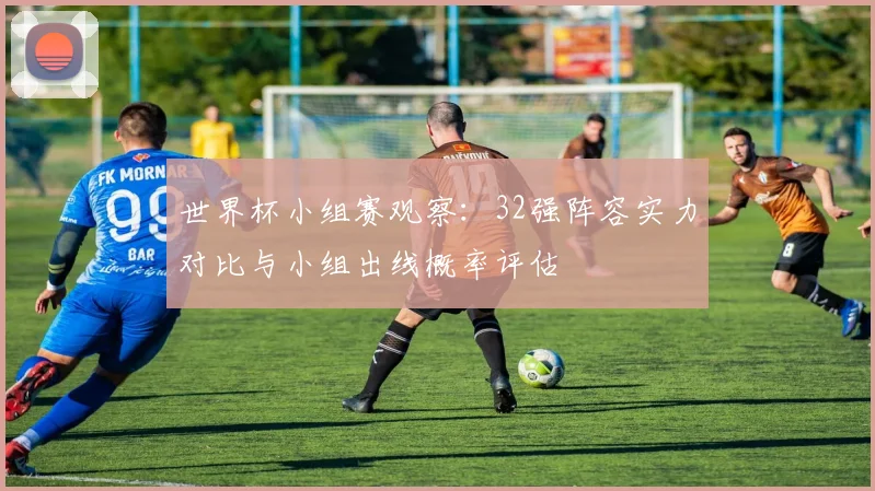 世界杯小组赛观察：32强阵容实力对比与小组出线概率评估