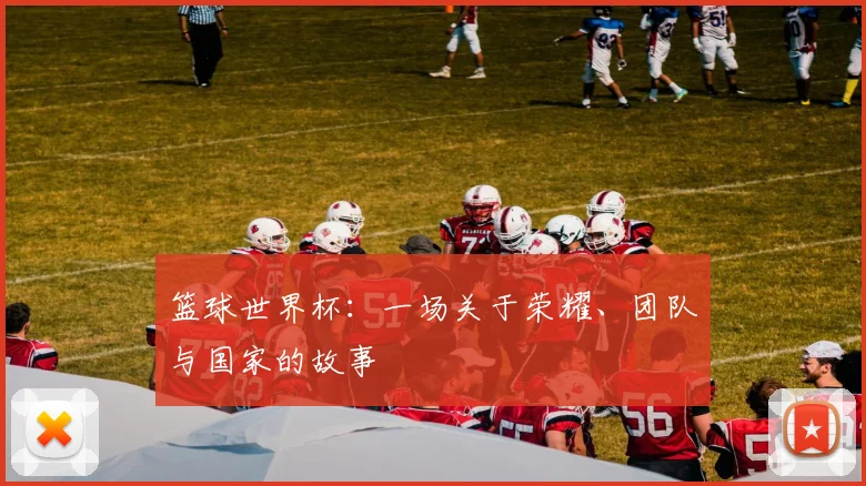 篮球世界杯：一场关于荣耀、团队与国家的故事