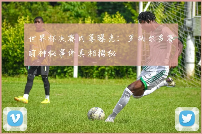 世界杯决赛内幕曝光：罗纳尔多赛前神秘事件真相揭秘
