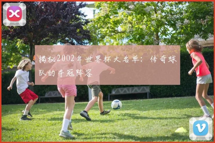 揭秘2002年世界杯大名单：传奇球队的夺冠阵容