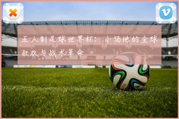 五人制足球世界杯：小场地的全球狂欢与战术革命